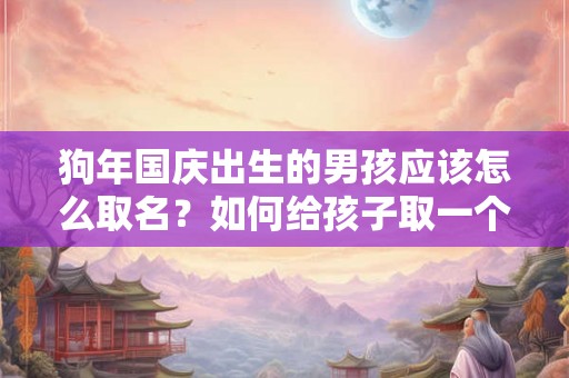 狗年国庆出生的男孩应该怎么取名？如何给孩子取一个好听的名字？