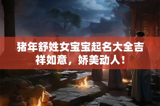 猪年舒姓女宝宝起名大全吉祥如意，娇美动人！