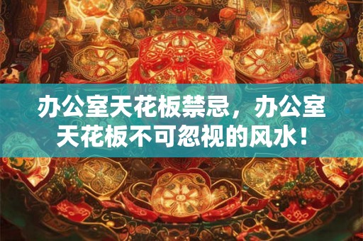 办公室天花板禁忌，办公室天花板不可忽视的风水！