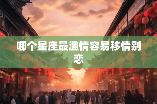 哪个星座最滥情容易移情别恋