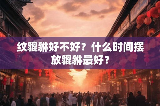 纹貔貅好不好？什么时间摆放貔貅最好？