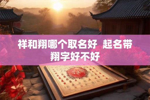 祥和翔哪个取名好 起名带翔字好不好 祥和翔哪个取名好 起名带翔字好不好
