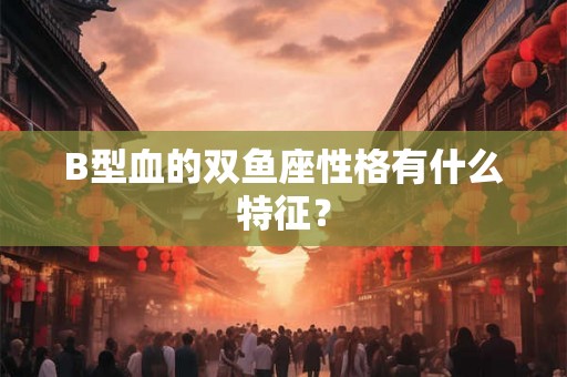 B型血的双鱼座性格有什么特征？