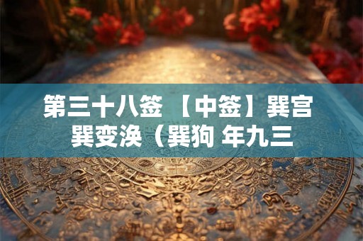 第三十八签 【中签】巽宫 巽变涣（巽狗 年九三