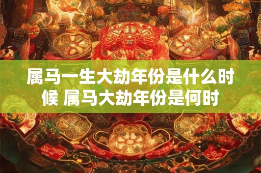 属马一生大劫年份是什么时候 属马大劫年份是何时