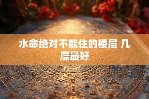 水命绝对不能住的楼层 几层最好 水命绝对不能住的楼层 几层最好