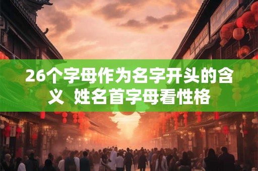 26个字母作为名字开头的含义  姓名首字母看性格