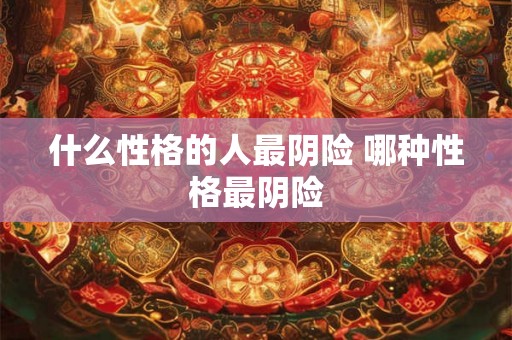 什么性格的人最阴险 哪种性格最阴险
