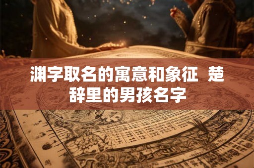 渊字取名的寓意和象征  楚辞里的男孩名字