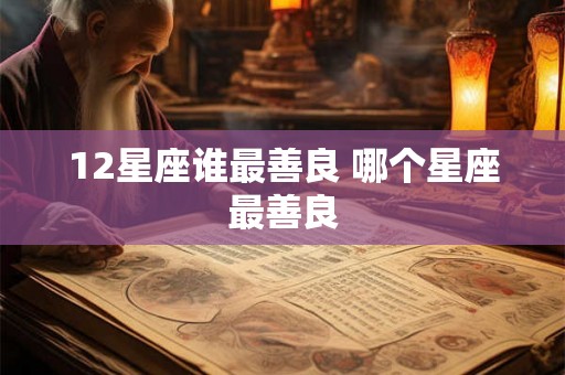 12星座谁最善良 哪个星座最善良 12星座谁最善良 哪个星座最善良