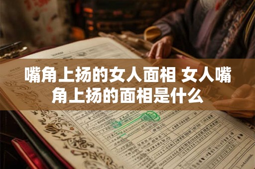 嘴角上扬的女人面相 女人嘴角上扬的面相是什么