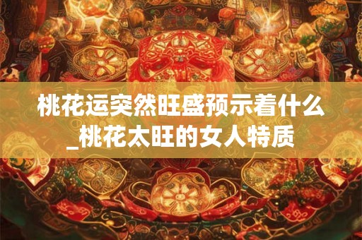 桃花运突然旺盛预示着什么_桃花太旺的女人特质