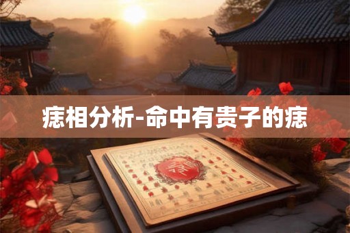 痣相分析-命中有贵子的痣 痣相分析-命中有贵子的痣