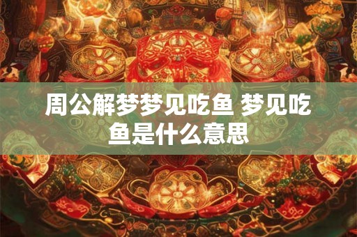 周公解梦梦见吃鱼 梦见吃鱼是什么意思