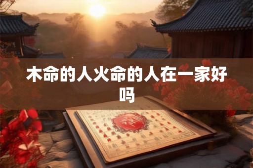 木命的人火命的人在一家好吗 木命的人火命的人在一家好吗