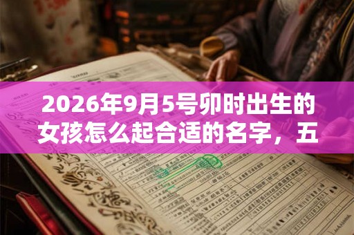 2026年9月5号卯时出生的女孩怎么起合适的名字，五行属什么