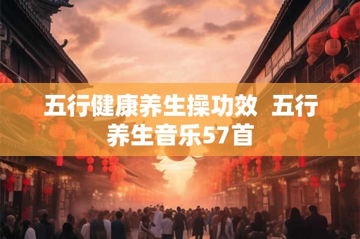 五行健康养生操功效  五行养生音乐57首
