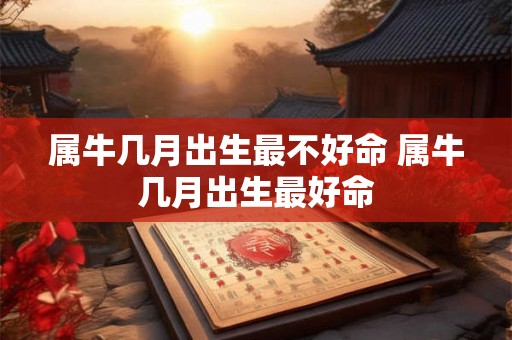 属牛几月出生最不好命 属牛几月出生最好命