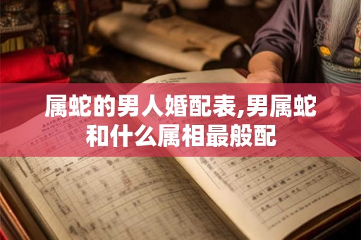 属蛇的男人婚配表,男属蛇和什么属相最般配
