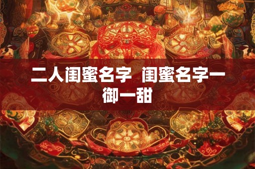 二人闺蜜名字  闺蜜名字一御一甜