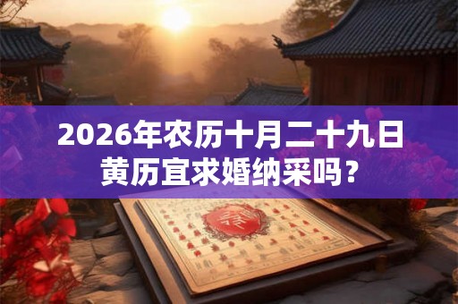 2026年农历十月二十九日黄历宜求婚纳采吗？
