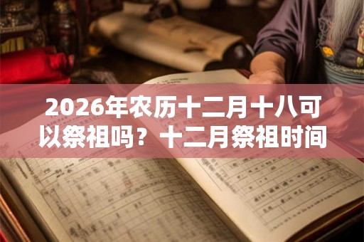 2026年农历十二月十八可以祭祖吗？十二月祭祖时间推荐