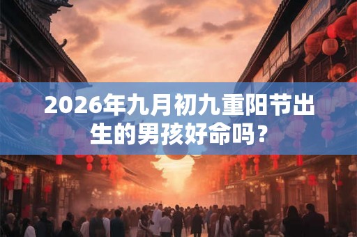 2026年九月初九重阳节出生的男孩好命吗？
