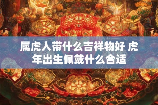 属虎人带什么吉祥物好 虎年出生佩戴什么合适