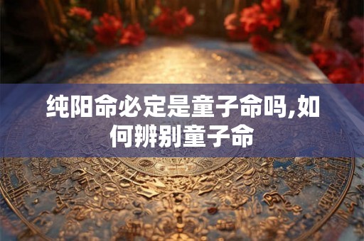 纯阳命必定是童子命吗,如何辨别童子命