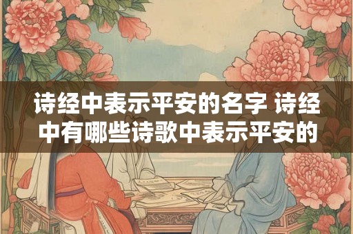 诗经中表示平安的名字 诗经中有哪些诗歌中表示平安的名字