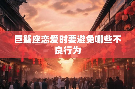 巨蟹座恋爱时要避免哪些不良行为