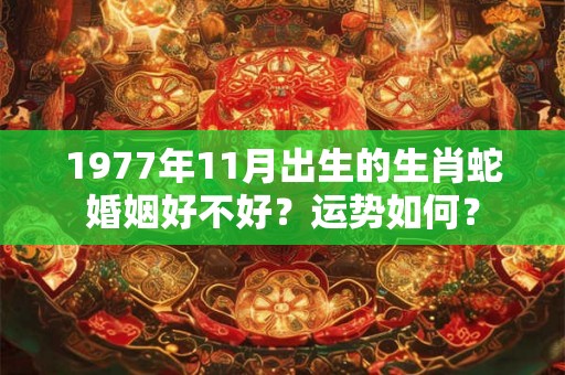 1977年11月出生的生肖蛇婚姻好不好？运势如何？