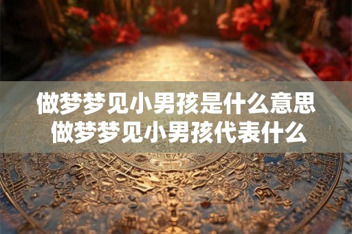 做梦梦见小男孩是什么意思 做梦梦见小男孩代表什么