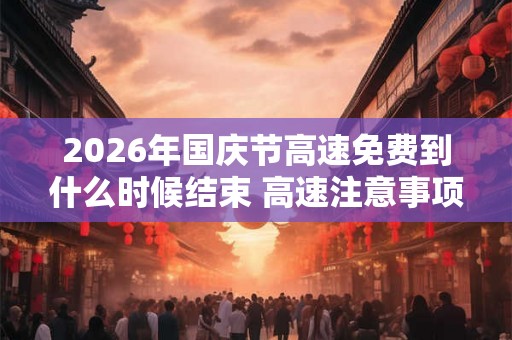2026年国庆节高速免费到什么时候结束 高速注意事项