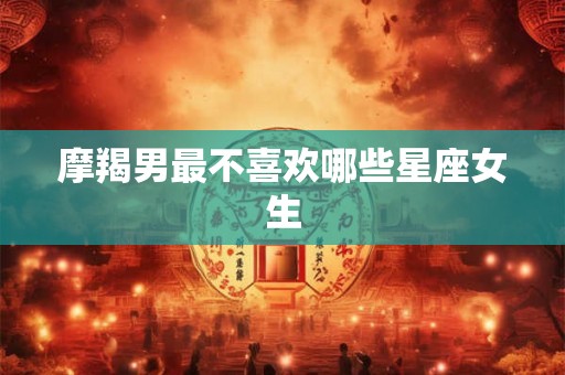 摩羯男最不喜欢哪些星座女生
