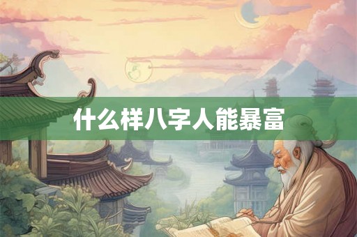 什么样八字人能暴富 什么样八字人能暴富