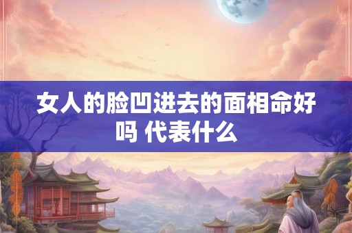 女人的脸凹进去的面相命好吗 代表什么