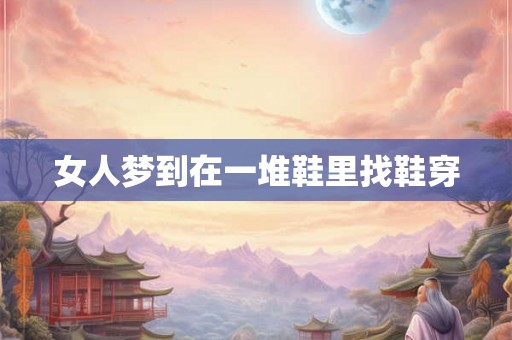 女人梦到在一堆鞋里找鞋穿