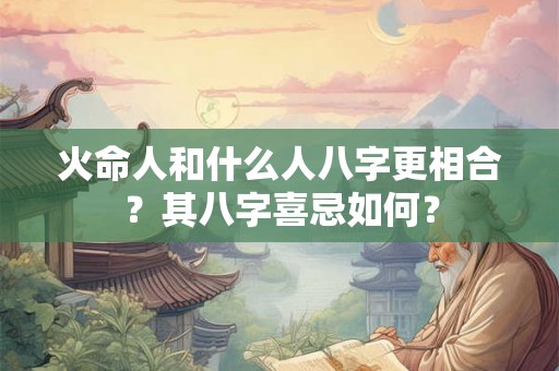 火命人和什么人八字更相合?其八字喜忌如何? 火命人和什么人八字更相合?其八字喜忌如何?