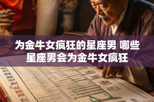 为金牛女疯狂的星座男 哪些星座男会为金牛女疯狂 为金牛女疯狂的星座男 哪些星座男会为金牛女疯狂
