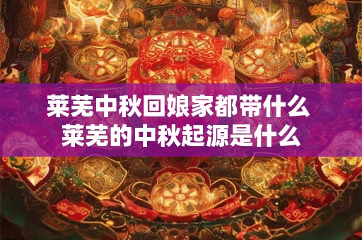 莱芜中秋回娘家都带什么 莱芜的中秋起源是什么 莱芜中秋回娘家都带什么 莱芜的中秋起源是什么