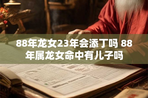 88年龙女23年会添丁吗 88年属龙女命中有儿子吗