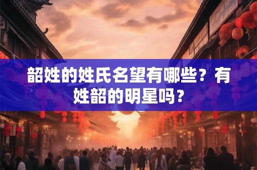 韶姓的姓氏名望有哪些?有姓韶的明星吗? 韶姓的姓氏名望有哪些?有姓韶的明星吗?
