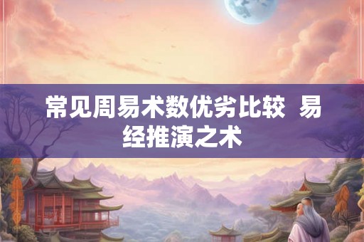 常见周易术数优劣比较 易经推演之术 常见周易术数优劣比较 易经推演之术