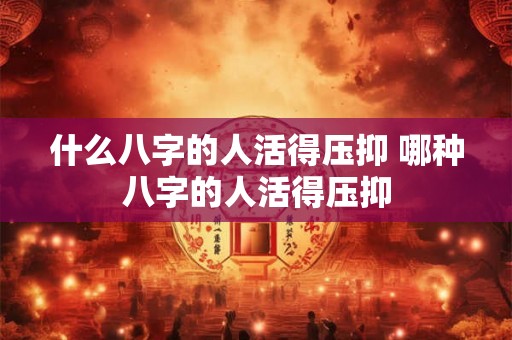 什么八字的人活得压抑 哪种八字的人活得压抑
