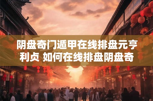 阴盘奇门遁甲在线排盘元亨利贞 如何在线排盘阴盘奇门遁甲