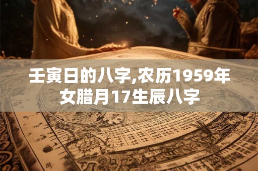 壬寅日的八字,农历1959年女腊月17生辰八字