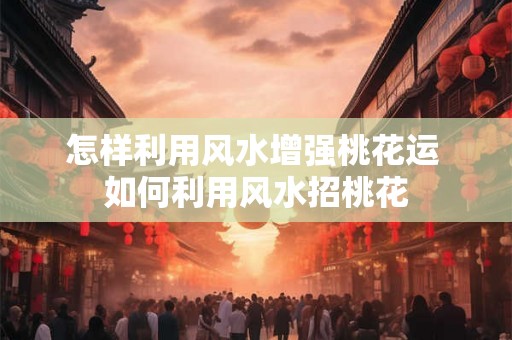 怎样利用风水增强桃花运 如何利用风水招桃花