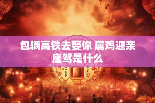 包辆高铁去娶你 属鸡迎亲座驾是什么