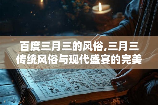 百度三月三的风俗,三月三传统风俗与现代盛宴的完美融合